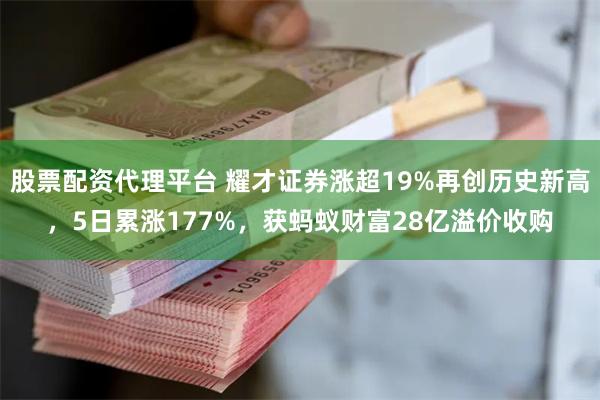 股票配资代理平台 耀才证券涨超19%再创历史新高，5日累涨177%，获蚂蚁财富28亿溢价收购
