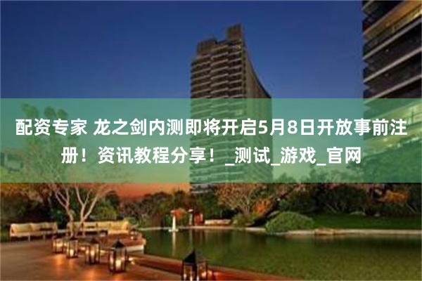 配资专家 龙之剑内测即将开启5月8日开放事前注册！资讯教程分享！_测试_游戏_官网