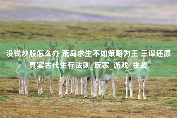 没钱炒股怎么办 荒岛求生不如策略为王 三谋还原真实古代生存法则_玩家_游戏_挑战