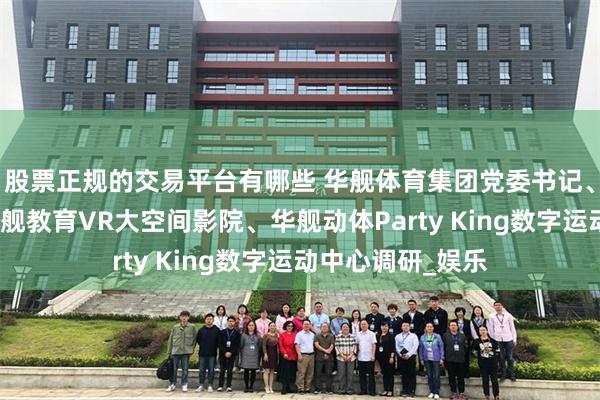 股票正规的交易平台有哪些 华舰体育集团党委书记、董事长王琳在华舰教育VR大空间影院、华舰动体Party King数字运动中心调研_娱乐
