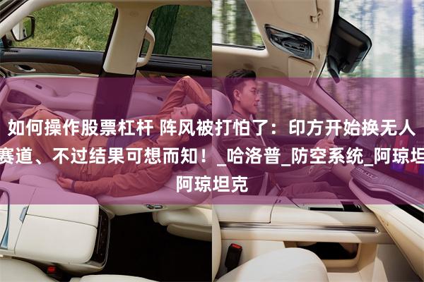 如何操作股票杠杆 阵风被打怕了：印方开始换无人机赛道、不过结果可想而知！_哈洛普_防空系统_阿琼坦克