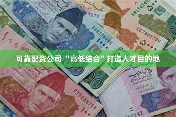 可靠配资公司 “高低结合”打造人才目的地
