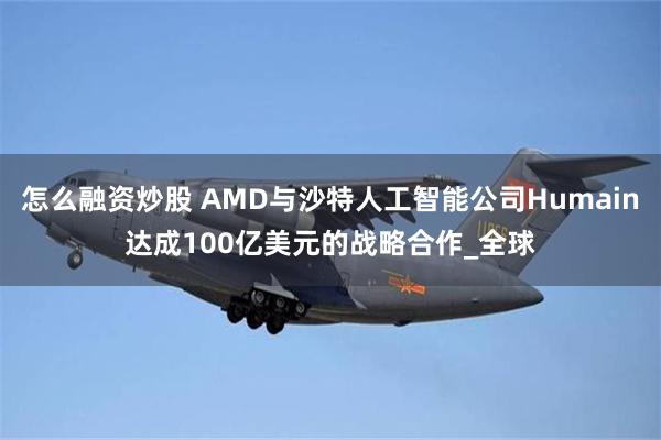 怎么融资炒股 AMD与沙特人工智能公司Humain达成100亿美元的战略合作_全球