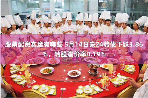 股票配资实盘有哪些 5月14日豪24转债下跌3.86%，转股溢价率0.19%