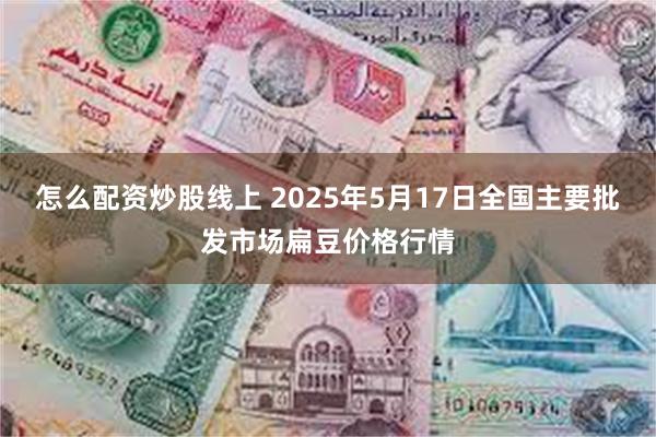怎么配资炒股线上 2025年5月17日全国主要批发市场扁豆价格行情