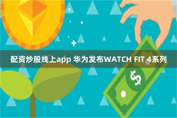 配资炒股线上app 华为发布WATCH FIT 4系列