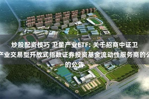 炒股配资技巧 卫星产业ETF: 关于招商中证卫星产业交易型开放式指数证券投资基金流动性服务商的公告