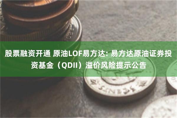 股票融资开通 原油LOF易方达: 易方达原油证券投资基金(QDII)溢价风险提示公告