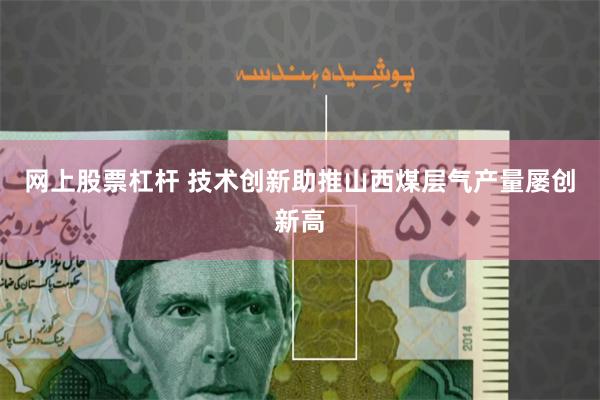 网上股票杠杆 技术创新助推山西煤层气产量屡创新高