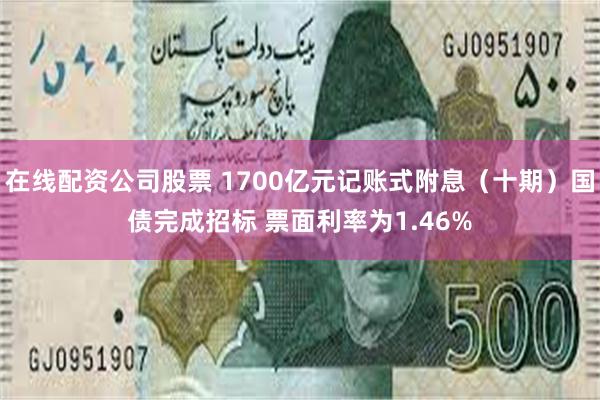在线配资公司股票 1700亿元记账式附息（十期）国债完成招标 票面利率为1.46%