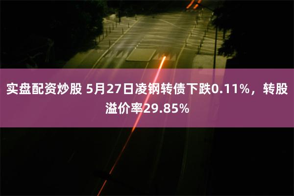 实盘配资炒股 5月27日凌钢转债下跌0.11%，转股溢价率29.85%