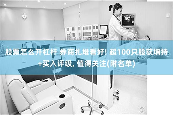 股票怎么开杠杆 券商扎堆看好! 超100只股获增持+买入评级, 值得关注(附名单)