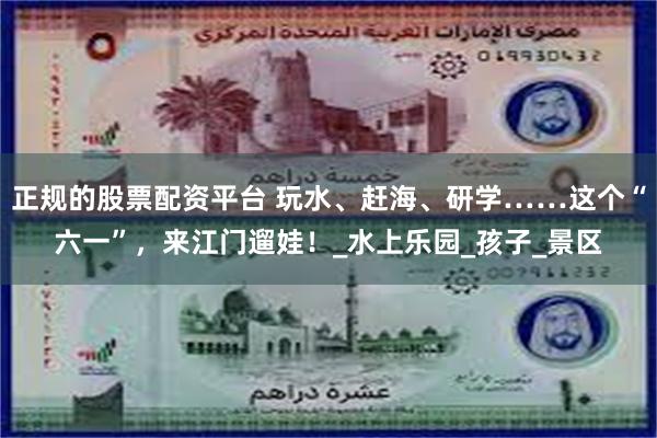 正规的股票配资平台 玩水、赶海、研学……这个“六一”，来江门遛娃！_水上乐园_孩子_景区