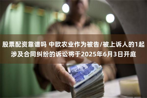 股票配资靠谱吗 中欧农业作为被告/被上诉人的1起涉及合同纠纷的诉讼将于2025年6月3日开庭