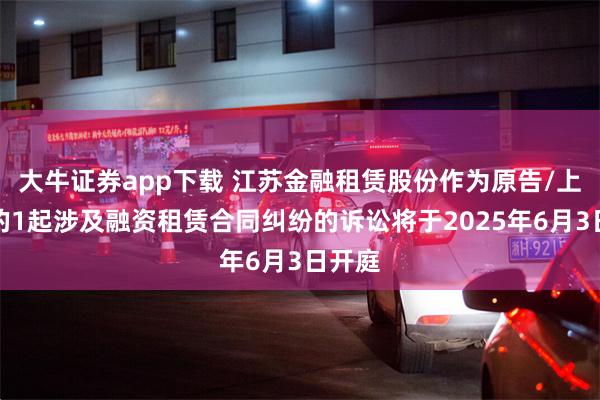 大牛证券app下载 江苏金融租赁股份作为原告/上诉人的1起涉及融资租赁合同纠纷的诉讼将于2025年6月3日开庭