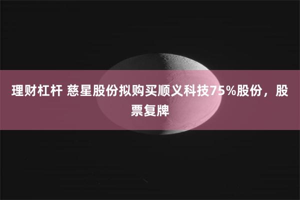 理财杠杆 慈星股份拟购买顺义科技75%股份，股票复牌