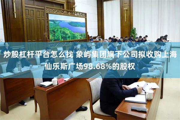 炒股杠杆平台怎么找 象屿集团旗下公司拟收购上海仙乐斯广场98.68%的股权