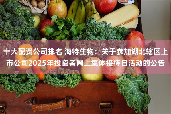 十大配资公司排名 海特生物：关于参加湖北辖区上市公司2025年投资者网上集体接待日活动的公告
