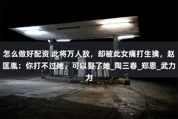 怎么做好配资 此将万人敌，却被此女痛打生擒，赵匡胤：你打不过她，可以娶了她_陶三春_郑恩_武力
