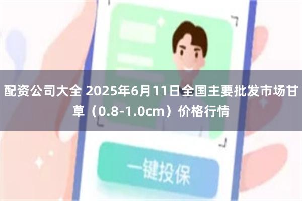配资公司大全 2025年6月11日全国主要批发市场甘草（0.8-1.0cm）价格行情