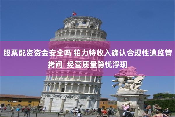股票配资资金安全吗 铂力特收入确认合规性遭监管拷问  经营质量隐忧浮现