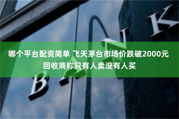 哪个平台配资简单 飞天茅台市场价跌破2000元 回收商称只有人卖没有人买
