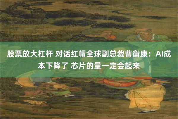 股票放大杠杆 对话红帽全球副总裁曹衡康：AI成本下降了 芯片的量一定会起来