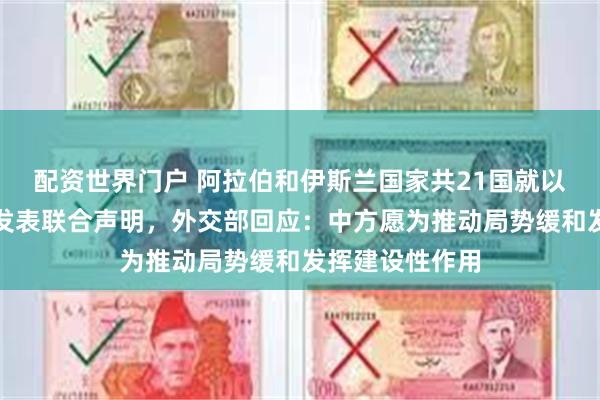 配资世界门户 阿拉伯和伊斯兰国家共21国就以色列伊朗冲突发表联合声明，外交部回应：中方愿为推动局势缓和发挥建设性作用