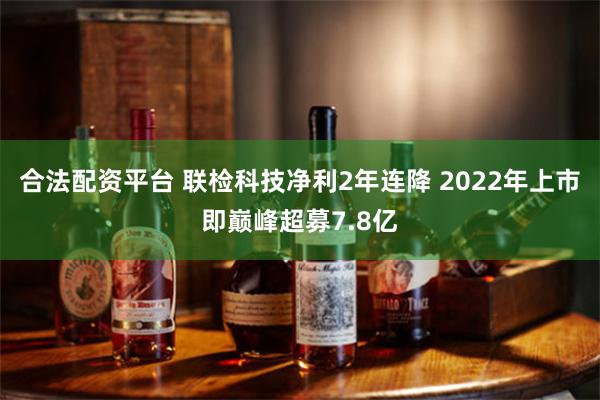 合法配资平台 联检科技净利2年连降 2022年上市即巅峰超募7.8亿