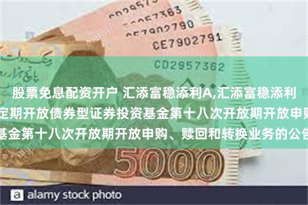 股票免息配资开户 汇添富稳添利A,汇添富稳添利C: 关于汇添富稳健添利定期开放债券型证券投资基金第十八次开放期开放申购、赎回和转换业务的公告