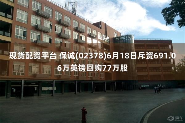 现货配资平台 保诚(02378)6月18日斥资691.06万英镑回购77万股