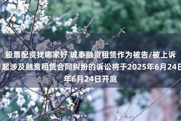 股票配资找哪家好 诚泰融资租赁作为被告/被上诉人的1起涉及融资租赁合同纠纷的诉讼将于2025年6月24日开庭
