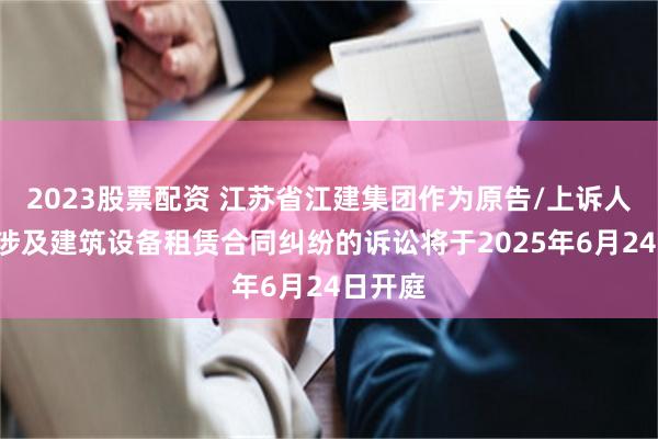 2023股票配资 江苏省江建集团作为原告/上诉人的1起涉及建筑设备租赁合同纠纷的诉讼将于2025年6月24日开庭