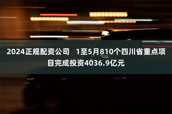 2024正规配资公司   1至5月810个四川省重点项目完成投资4036.9亿元
