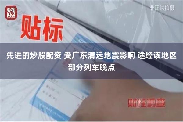 先进的炒股配资 受广东清远地震影响 途经该地区部分列车晚点