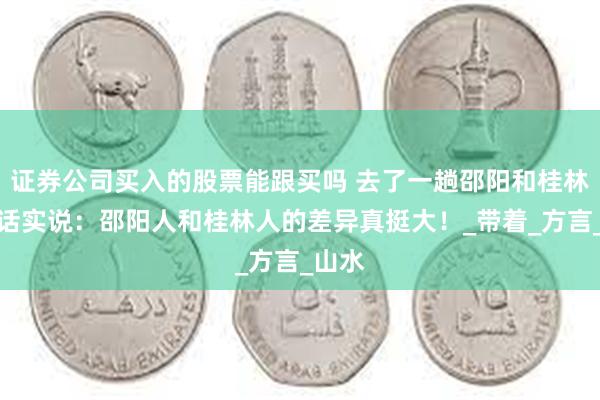 证券公司买入的股票能跟买吗 去了一趟邵阳和桂林，实话实说：邵阳人和桂林人的差异真挺大！_带着_方言_山水