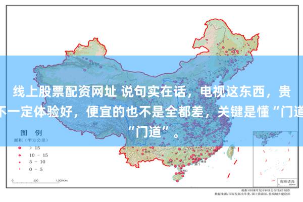 线上股票配资网址 说句实在话，电视这东西，贵的不一定体验好，便宜的也不是全都差，关键是懂“门道”。