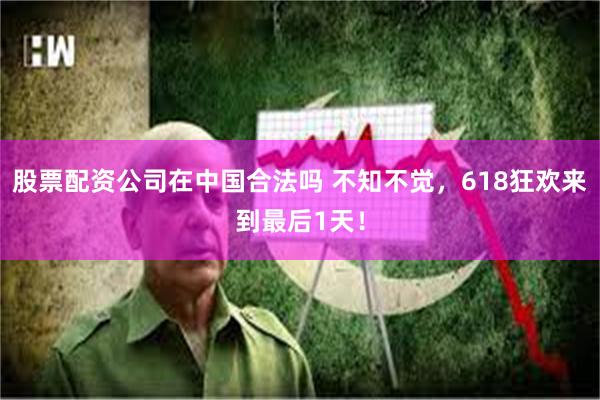 股票配资公司在中国合法吗 不知不觉，618狂欢来到最后1天！