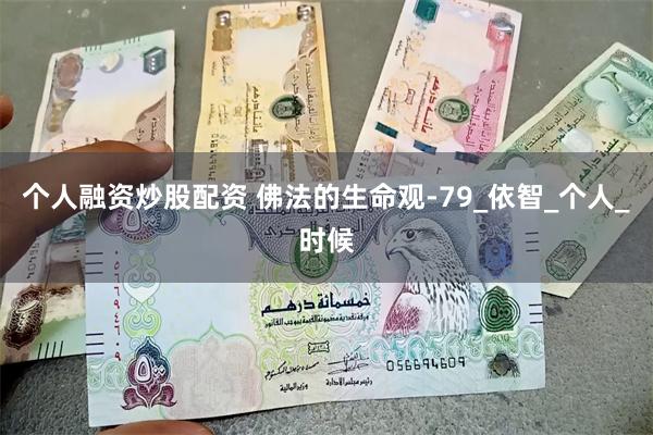 个人融资炒股配资 佛法的生命观-79_依智_个人_时候