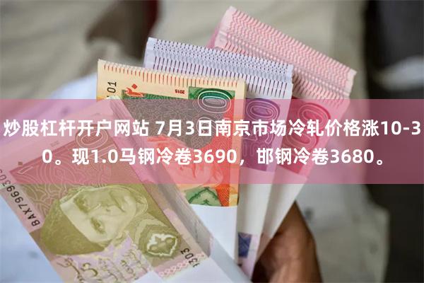 炒股杠杆开户网站 7月3日南京市场冷轧价格涨10-30。现1.0马钢冷卷3690，邯钢冷卷3680。
