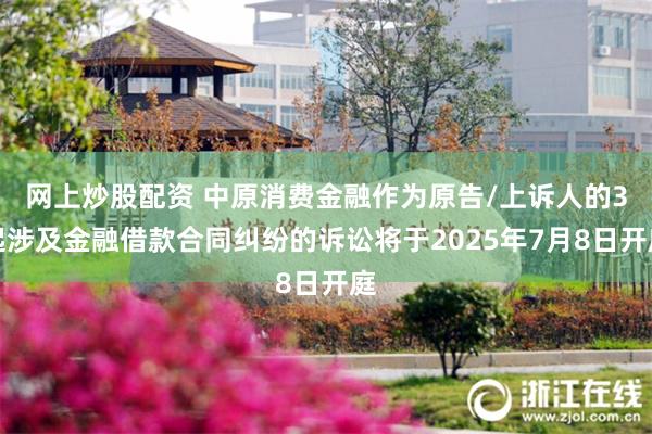 网上炒股配资 中原消费金融作为原告/上诉人的3起涉及金融借款合同纠纷的诉讼将于2025年7月8日开庭
