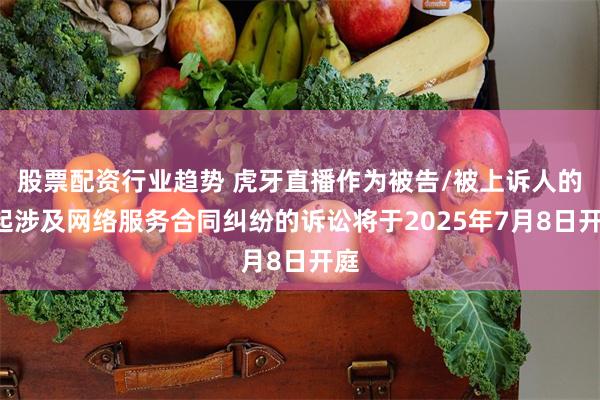 股票配资行业趋势 虎牙直播作为被告/被上诉人的1起涉及网络服务合同纠纷的诉讼将于2025年7月8日开庭