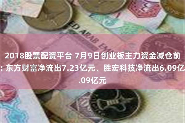 2018股票配资平台 7月9日创业板主力资金减仓前十: 东方财富净流出7.23亿元、胜宏科技净流出6.09亿元