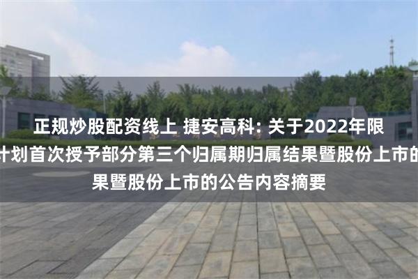 正规炒股配资线上 捷安高科: 关于2022年限制性股票激励计划首次授予部分第三个归属期归属结果暨股份上市的公告内容摘要