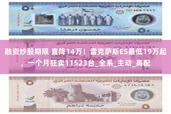 融资炒股期限 直降14万！雷克萨斯ES最低19万起，一个月狂卖11523台_全系_主动_高配