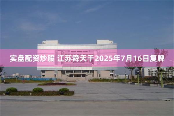 实盘配资炒股 江苏舜天于2025年7月16日复牌