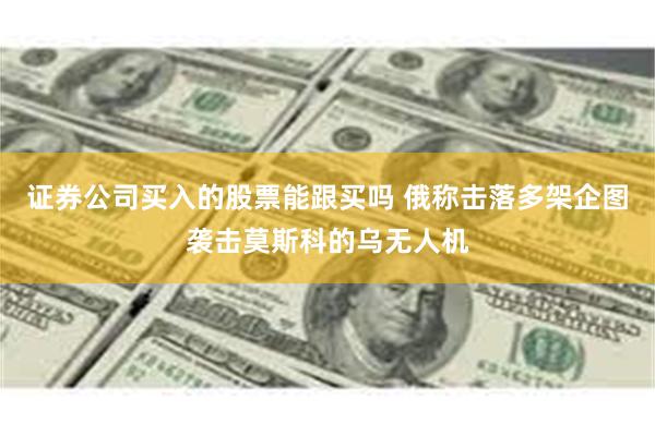 证券公司买入的股票能跟买吗 俄称击落多架企图袭击莫斯科的乌无人机