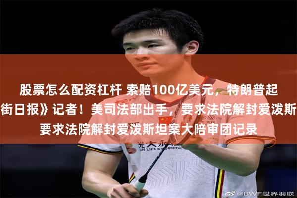 股票怎么配资杠杆 索赔100亿美元，特朗普起诉默多克和《华尔街日报》记者！美司法部出手，要求法院解封爱泼斯坦案大陪审团记录