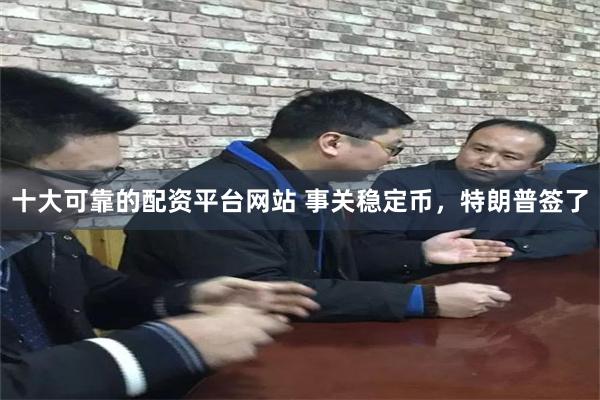 十大可靠的配资平台网站 事关稳定币，特朗普签了