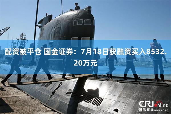 配资被平仓 国金证券：7月18日获融资买入8532.20万元